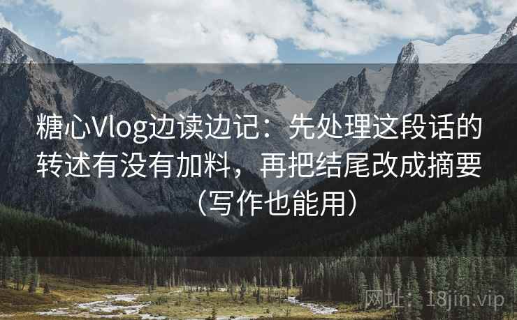 糖心Vlog边读边记：先处理这段话的转述有没有加料，再把结尾改成摘要（写作也能用）
