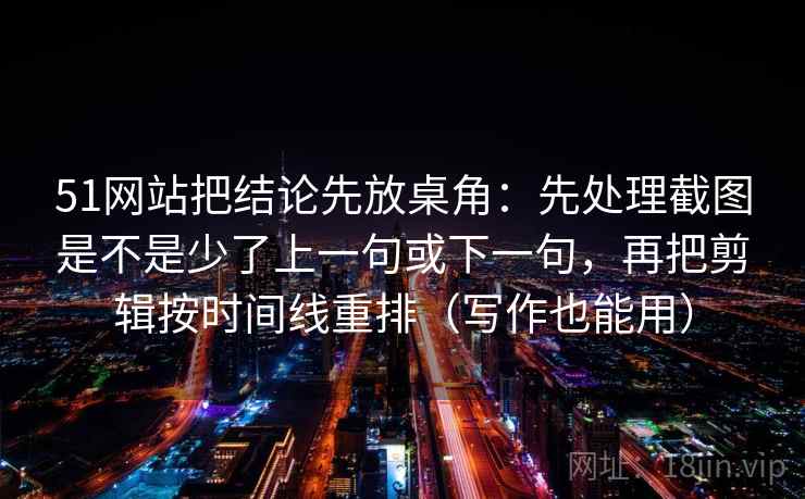 51网站把结论先放桌角：先处理截图是不是少了上一句或下一句，再把剪辑按时间线重排（写作也能用）