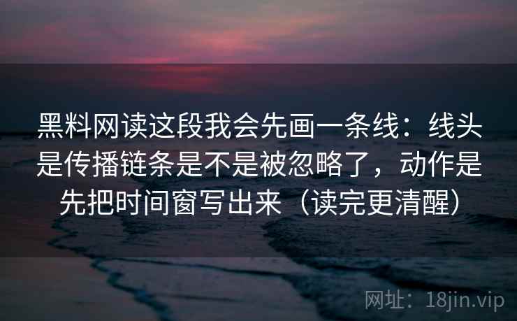 黑料网读这段我会先画一条线：线头是传播链条是不是被忽略了，动作是先把时间窗写出来（读完更清醒）