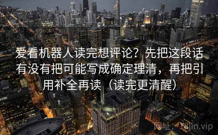 爱看机器人读完想评论？先把这段话有没有把可能写成确定理清，再把引用补全再读（读完更清醒）