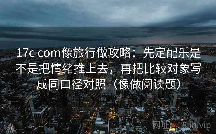 17c com像旅行做攻略:先定配乐是不是把情绪推上去,再把比较对象写成同口径对照(像做阅读题) 17c com像旅行做攻略:先定配乐是不是把情绪推上去,再把比较对象写成同口径对照(像做阅读题)
