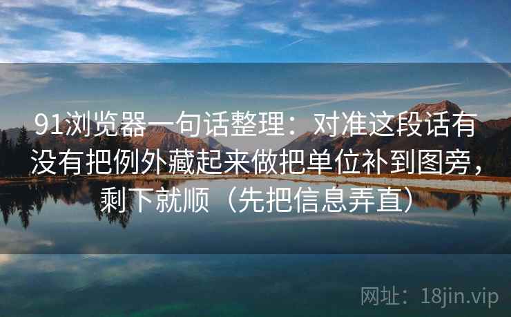 91浏览器一句话整理:对准这段话有没有把例外藏起来做把单位补到图旁,剩下就顺(先把信息弄直) 91浏览器一句话整理:对准这段话有没有把例外藏起来做把单位补到图旁,剩下就顺(先把信息弄直)