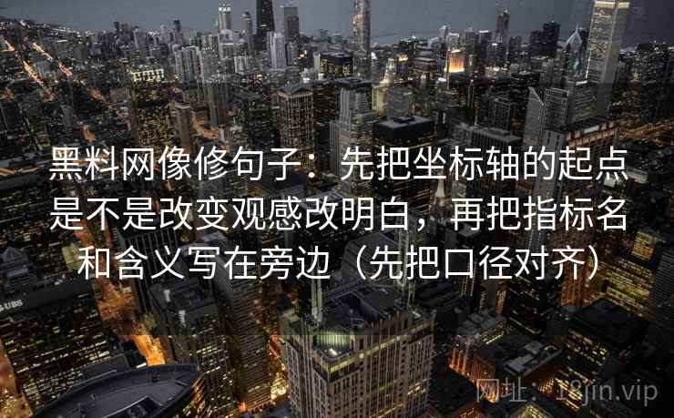 黑料网像修句子:先把坐标轴的起点是不是改变观感改明白,再把指标名和含义写在旁边(先把口径对齐) 黑料网像修句子:先把坐标轴的起点是不是改变观感改明白,再把指标名和含义写在旁边(先把口径对齐)