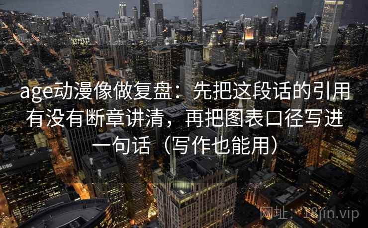 age动漫像做复盘:先把这段话的引用有没有断章讲清,再把图表口径写进一句话(写作也能用) age动漫像做复盘:先把这段话的引用有没有断章讲清,再把图表口径写进一句话(写作也能用)