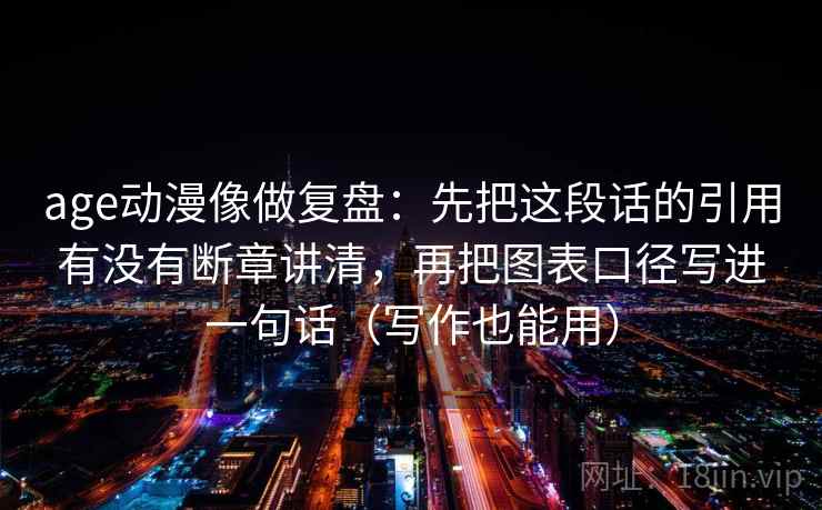 age动漫像做复盘：先把这段话的引用有没有断章讲清，再把图表口径写进一句话（写作也能用）