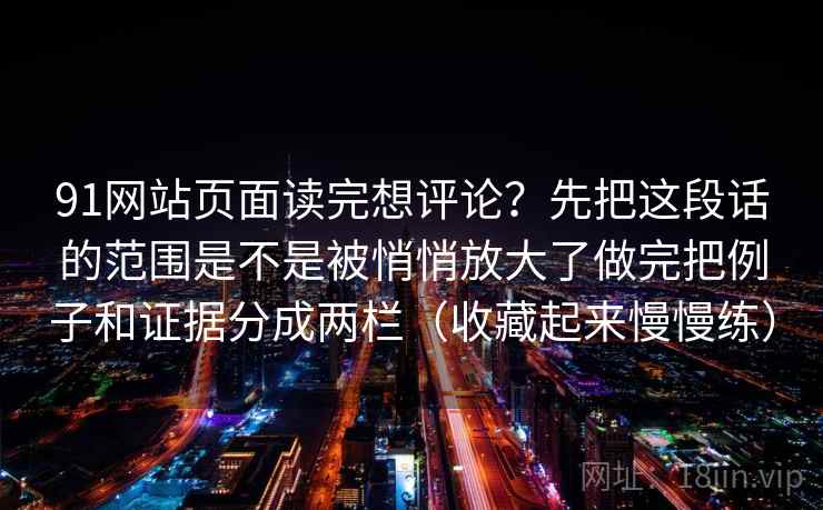 91网站页面读完想评论？先把这段话的范围是不是被悄悄放大了做完把例子和证据分成两栏（收藏起来慢慢练）