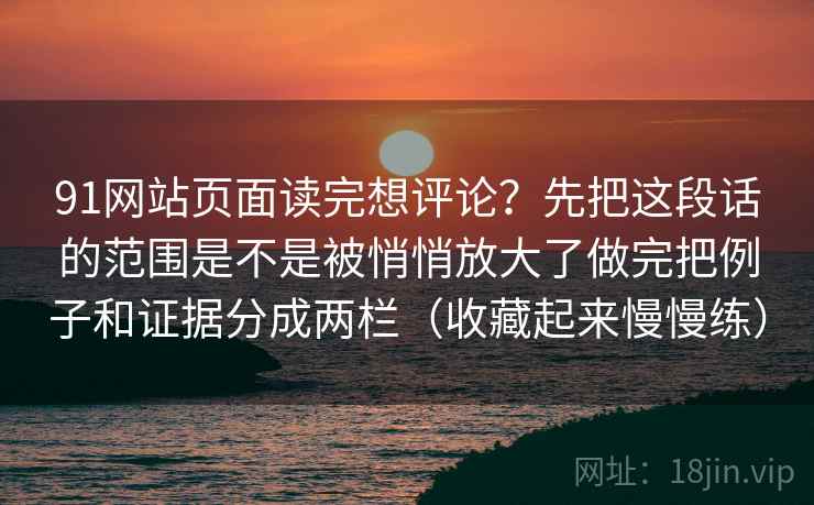 91网站页面读完想评论？先把这段话的范围是不是被悄悄放大了做完把例子和证据分成两栏（收藏起来慢慢练）