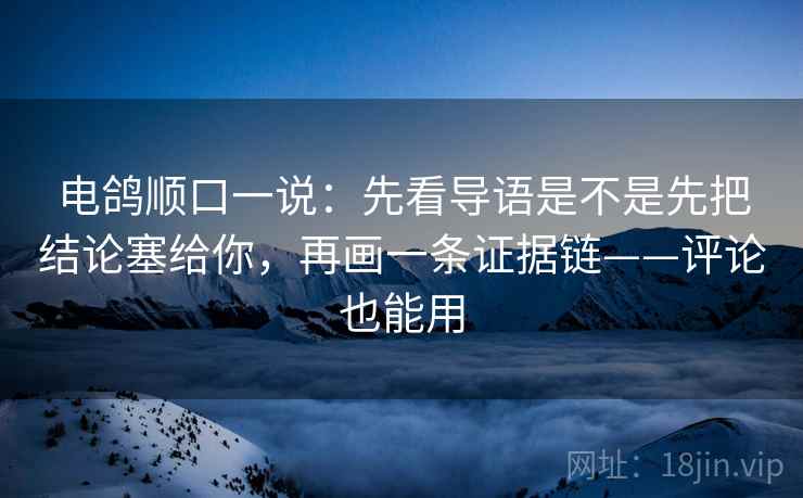 电鸽顺口一说：先看导语是不是先把结论塞给你，再画一条证据链——评论也能用