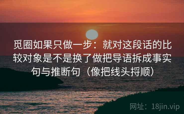 觅圈如果只做一步：就对这段话的比较对象是不是换了做把导语拆成事实句与推断句（像把线头捋顺）