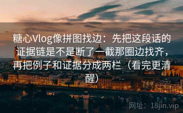 糖心Vlog像拼图找边：先把这段话的证据链是不是断了一截那圈边找齐，再把例子和证据分成两栏（看完更清醒）