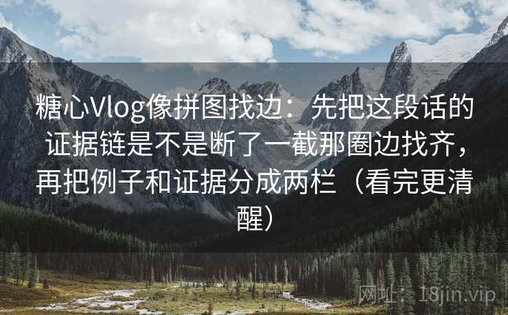 糖心Vlog像拼图找边:先把这段话的证据链是不是断了一截那圈边找齐,再把例子和证据分成两栏(看完更清醒) 糖心Vlog像拼图找边:先把这段话的证据链是不是断了一截那圈边找齐,再把例子和证据分成两栏(看完更清醒)