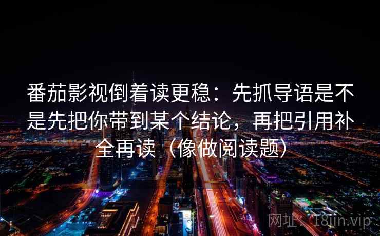 番茄影视倒着读更稳：先抓导语是不是先把你带到某个结论，再把引用补全再读（像做阅读题）
