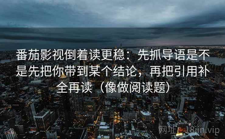 番茄影视倒着读更稳：先抓导语是不是先把你带到某个结论，再把引用补全再读（像做阅读题）