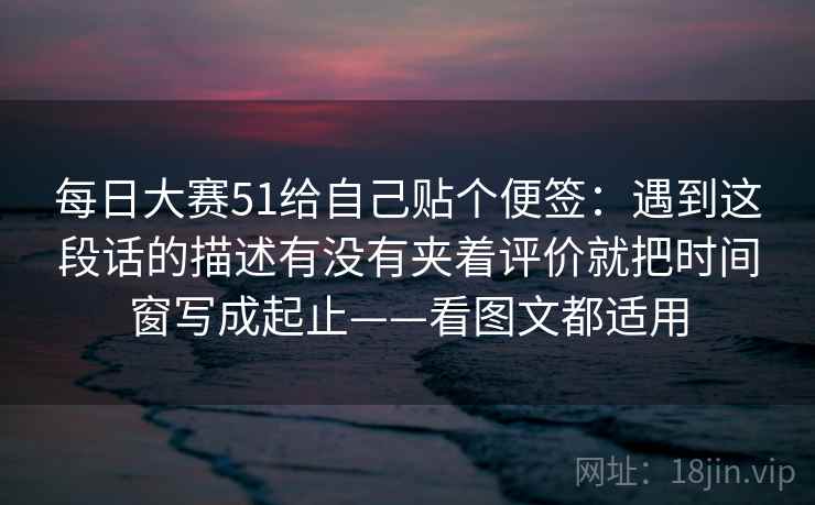 每日大赛51给自己贴个便签：遇到这段话的描述有没有夹着评价就把时间窗写成起止——看图文都适用