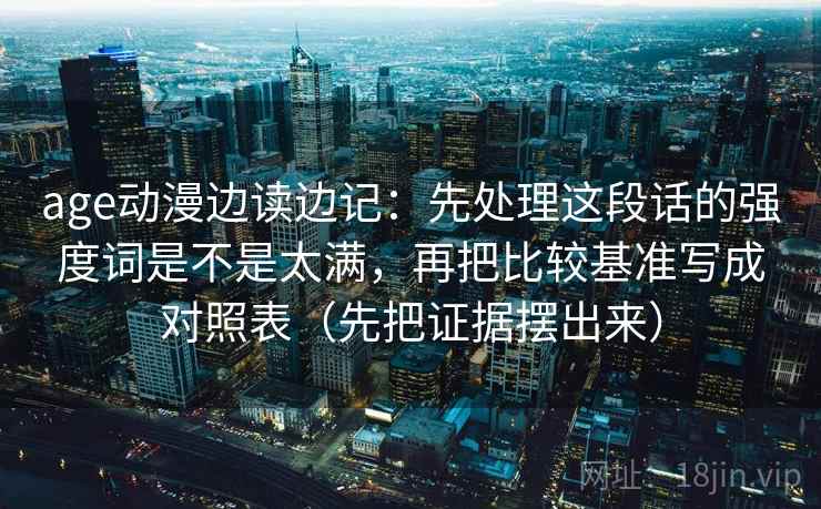 age动漫边读边记：先处理这段话的强度词是不是太满，再把比较基准写成对照表（先把证据摆出来）