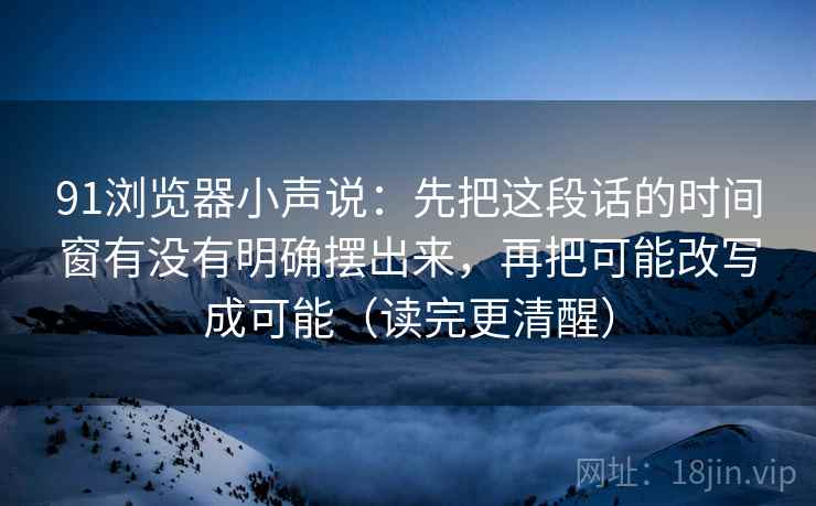 91浏览器小声说：先把这段话的时间窗有没有明确摆出来，再把可能改写成可能（读完更清醒）