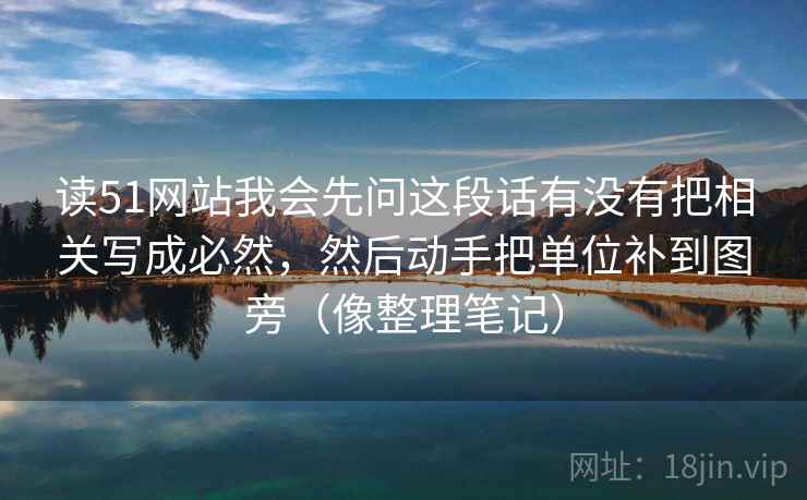 读51网站我会先问这段话有没有把相关写成必然，然后动手把单位补到图旁（像整理笔记）