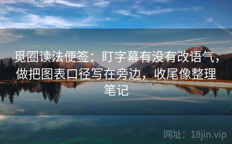 觅圈读法便签:盯字幕有没有改语气,做把图表口径写在旁边,收尾像整理笔记 觅圈读法便签:盯字幕有没有改语气,做把图表口径写在旁边,收尾像整理笔记