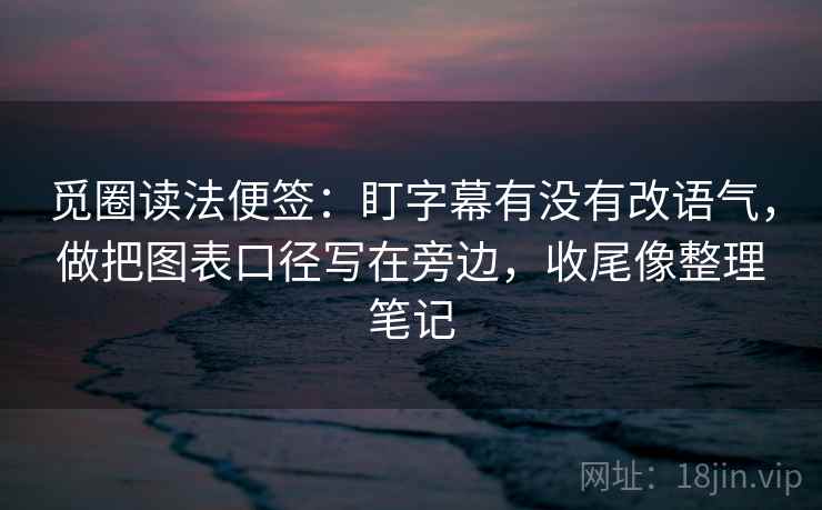觅圈读法便签：盯字幕有没有改语气，做把图表口径写在旁边，收尾像整理笔记