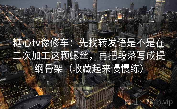 糖心tv像修车：先找转发语是不是在二次加工这颗螺丝，再把段落写成提纲骨架（收藏起来慢慢练）