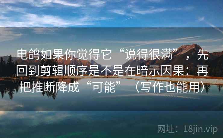 电鸽如果你觉得它“说得很满”，先回到剪辑顺序是不是在暗示因果：再把推断降成“可能”（写作也能用）