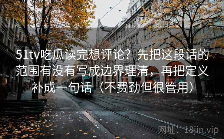 51tv吃瓜读完想评论?先把这段话的范围有没有写成边界理清,再把定义补成一句话(不费劲但很管用) 51tv吃瓜读完想评论?先把这段话的范围有没有写成边界理清,再把定义补成一句话(不费劲但很管用)
