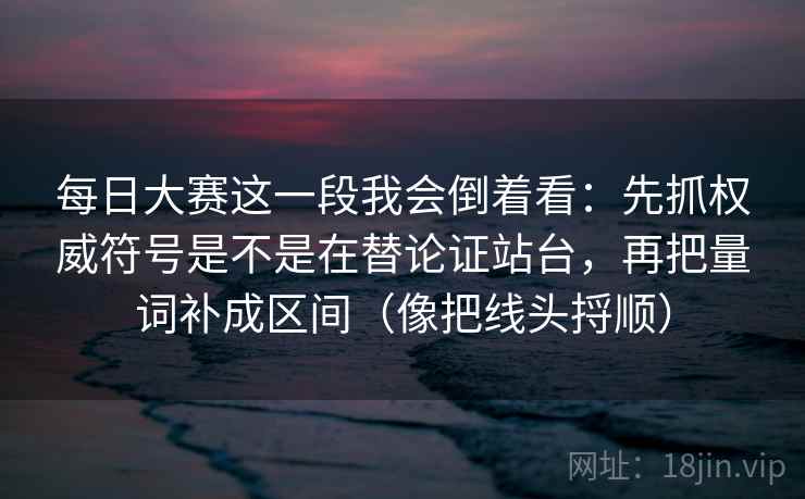 每日大赛这一段我会倒着看：先抓权威符号是不是在替论证站台，再把量词补成区间（像把线头捋顺）