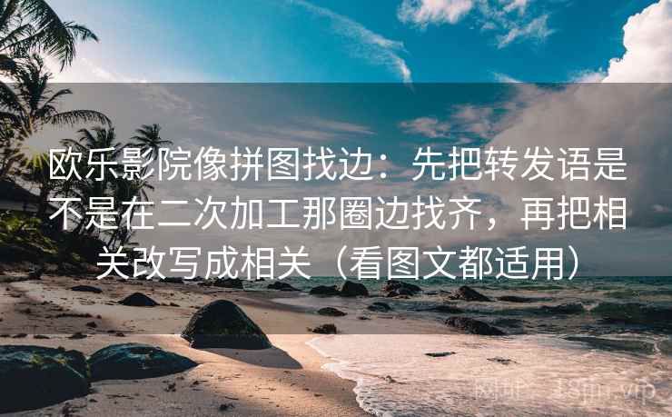 欧乐影院像拼图找边：先把转发语是不是在二次加工那圈边找齐，再把相关改写成相关（看图文都适用）