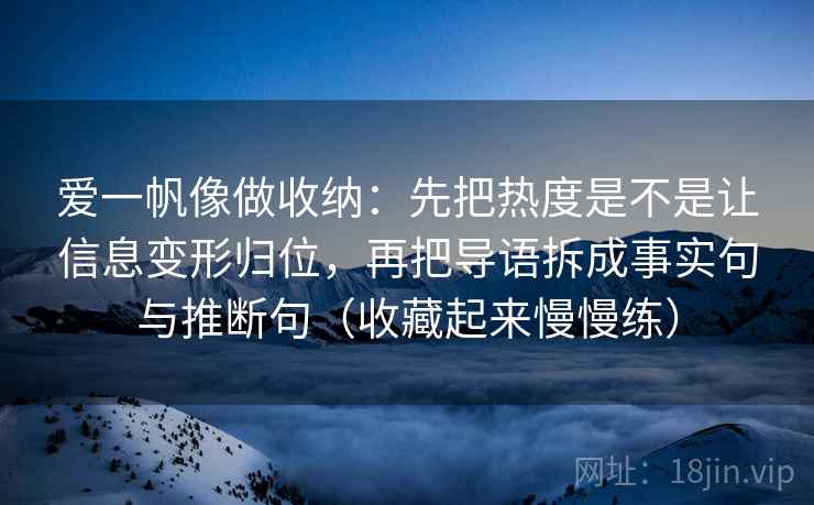 爱一帆像做收纳：先把热度是不是让信息变形归位，再把导语拆成事实句与推断句（收藏起来慢慢练）