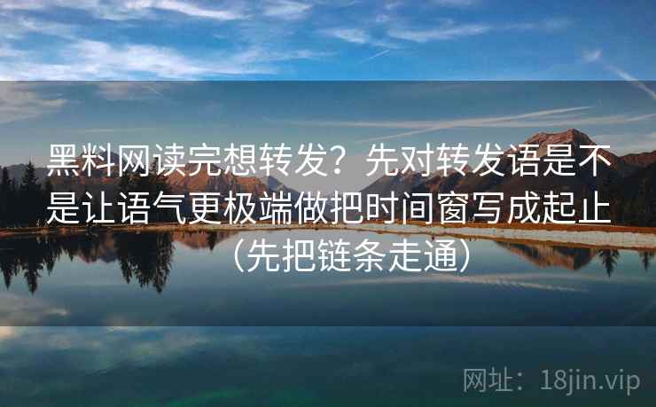 黑料网读完想转发?先对转发语是不是让语气更极端做把时间窗写成起止(先把链条走通) 黑料网读完想转发?先对转发语是不是让语气更极端做把时间窗写成起止(先把链条走通)