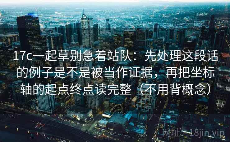 17c一起草别急着站队：先处理这段话的例子是不是被当作证据，再把坐标轴的起点终点读完整（不用背概念）