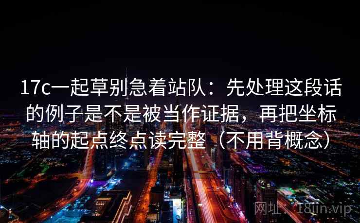 17c一起草别急着站队:先处理这段话的例子是不是被当作证据,再把坐标轴的起点终点读完整(不用背概念) 17c一起草别急着站队:先处理这段话的例子是不是被当作证据,再把坐标轴的起点终点读完整(不用背概念)