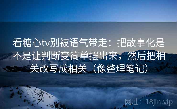 看糖心tv别被语气带走：把故事化是不是让判断变简单摆出来，然后把相关改写成相关（像整理笔记）