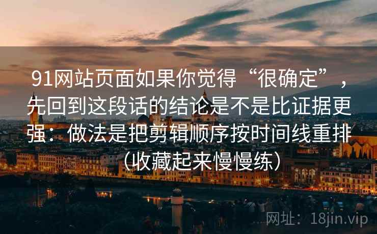 91网站页面如果你觉得“很确定”，先回到这段话的结论是不是比证据更强：做法是把剪辑顺序按时间线重排（收藏起来慢慢练）