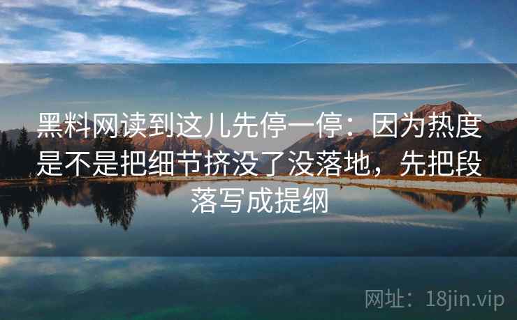 黑料网读到这儿先停一停：因为热度是不是把细节挤没了没落地，先把段落写成提纲