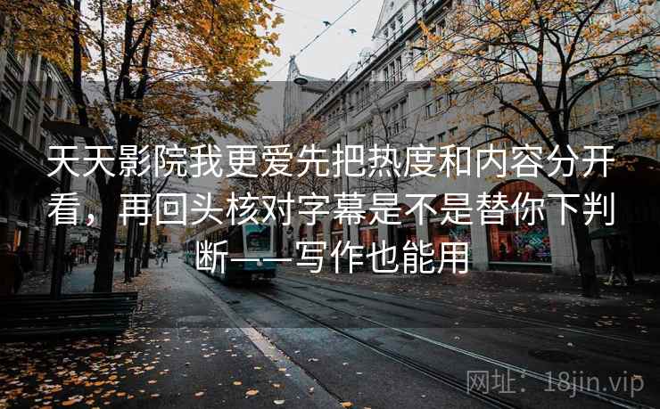 天天影院我更爱先把热度和内容分开看，再回头核对字幕是不是替你下判断——写作也能用