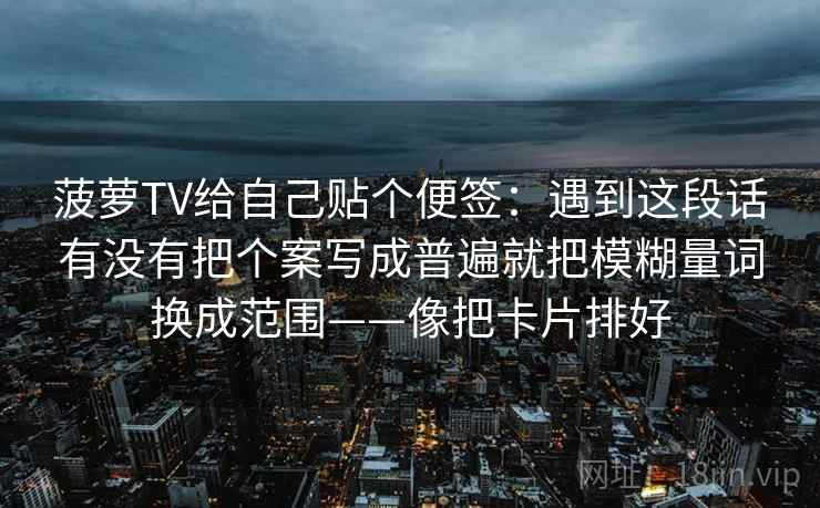 菠萝TV给自己贴个便签：遇到这段话有没有把个案写成普遍就把模糊量词换成范围——像把卡片排好