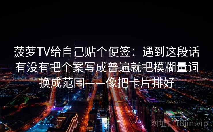 菠萝TV给自己贴个便签：遇到这段话有没有把个案写成普遍就把模糊量词换成范围——像把卡片排好
