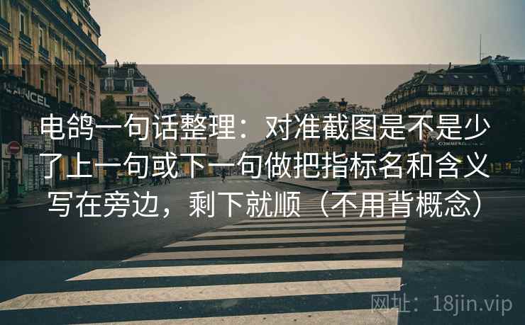 电鸽一句话整理：对准截图是不是少了上一句或下一句做把指标名和含义写在旁边，剩下就顺（不用背概念）