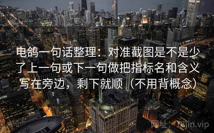 电鸽一句话整理：对准截图是不是少了上一句或下一句做把指标名和含义写在旁边，剩下就顺（不用背概念）