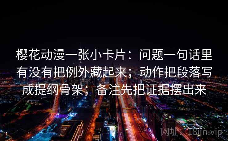 樱花动漫一张小卡片:问题一句话里有没有把例外藏起来;动作把段落写成提纲骨架;备注先把证据摆出来 樱花动漫一张小卡片:问题一句话里有没有把例外藏起来;动作把段落写成提纲骨架;备注先把证据摆出来