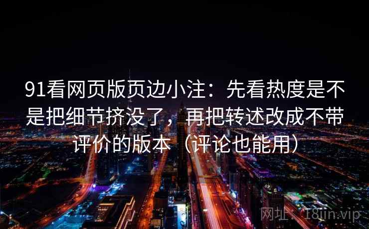 91看网页版页边小注：先看热度是不是把细节挤没了，再把转述改成不带评价的版本（评论也能用）