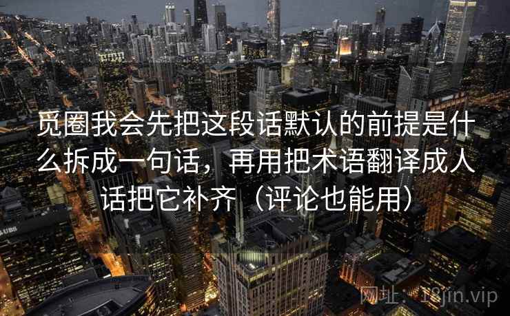 觅圈我会先把这段话默认的前提是什么拆成一句话,再用把术语翻译成人话把它补齐(评论也能用) 觅圈我会先把这段话默认的前提是什么拆成一句话,再用把术语翻译成人话把它补齐(评论也能用)