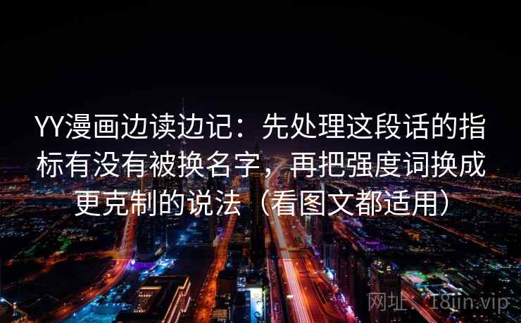 YY漫画边读边记：先处理这段话的指标有没有被换名字，再把强度词换成更克制的说法（看图文都适用）
