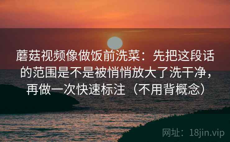 蘑菇视频像做饭前洗菜：先把这段话的范围是不是被悄悄放大了洗干净，再做一次快速标注（不用背概念）