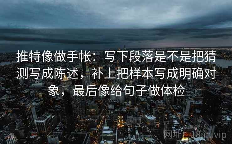 推特像做手帐：写下段落是不是把猜测写成陈述，补上把样本写成明确对象，最后像给句子做体检