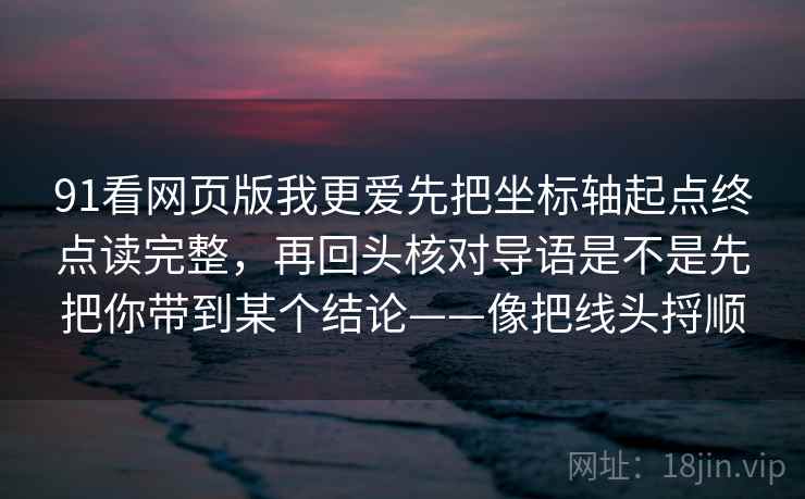 91看网页版我更爱先把坐标轴起点终点读完整，再回头核对导语是不是先把你带到某个结论——像把线头捋顺