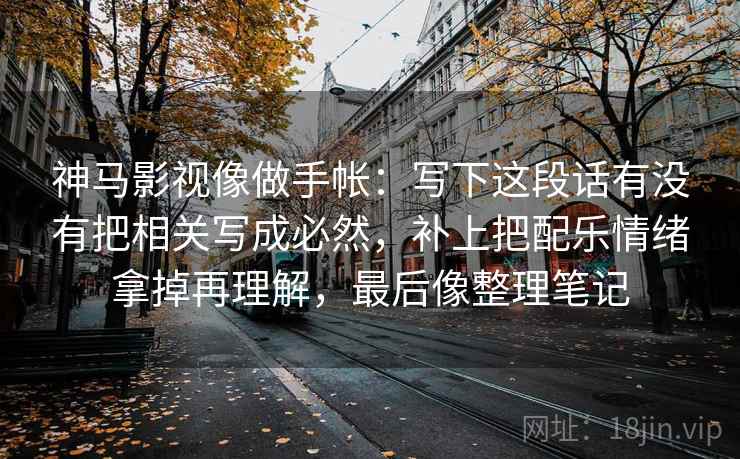 神马影视像做手帐：写下这段话有没有把相关写成必然，补上把配乐情绪拿掉再理解，最后像整理笔记