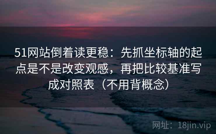 51网站倒着读更稳：先抓坐标轴的起点是不是改变观感，再把比较基准写成对照表（不用背概念）