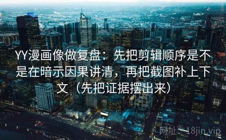 YY漫画像做复盘：先把剪辑顺序是不是在暗示因果讲清，再把截图补上下文（先把证据摆出来）